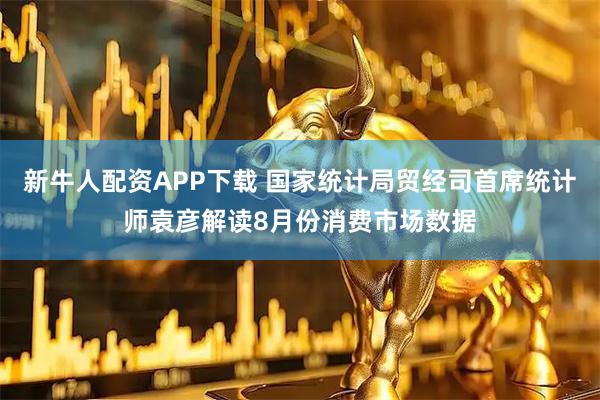 新牛人配资APP下载 国家统计局贸经司首席统计师袁彦解读8月份消费市场数据