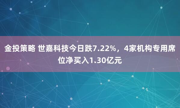 金投策略 世嘉科技今日跌7.22%，4家机构专用席位净买入1.30亿元