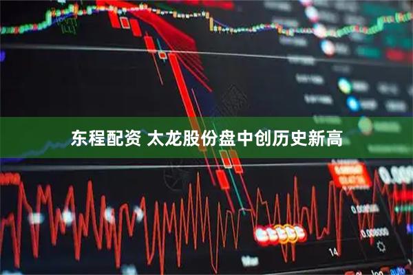 东程配资 太龙股份盘中创历史新高