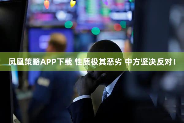 凤凰策略APP下载 性质极其恶劣 中方坚决反对！