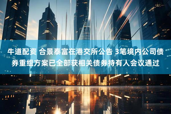 牛道配资 合景泰富在港交所公告 3笔境内公司债券重组方案已全部获相关债券持有人会议通过