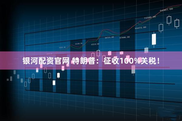 银河配资官网 特朗普：征收100%关税！