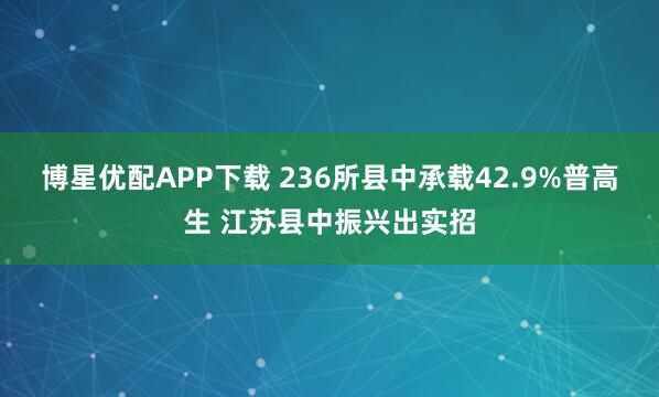 博星优配APP下载 236所县中承载42.9%普高生 江苏县中振兴出实招