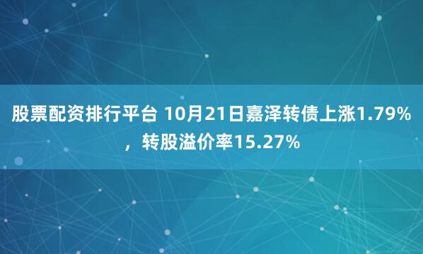 股票配资排行平台 10月21日嘉泽转债上涨1.79%,转股溢价率15.27%