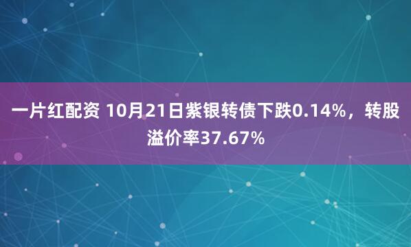 一片红配资 10月21日紫银转债下跌0.14%,转股溢价率37.67%