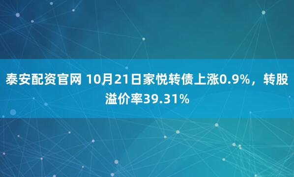 泰安配资官网 10月21日家悦转债上涨0.9%,转股溢价率39.31%