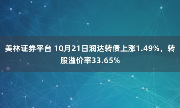 美林证券平台 10月21日润达转债上涨1.49%,转股溢价率33.65%