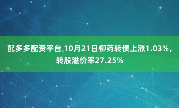 配多多配资平台 10月21日柳药转债上涨1.03%,转股溢价率27.25%