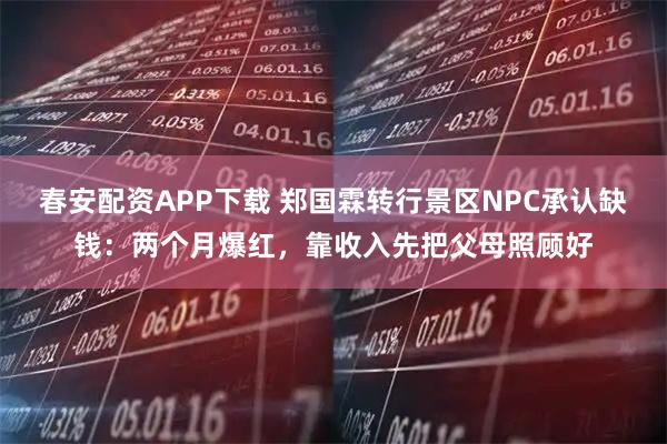 春安配资APP下载 郑国霖转行景区NPC承认缺钱:两个月爆红,靠收入先把父母照顾好