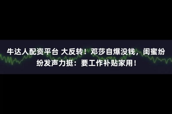 牛达人配资平台 大反转!邓莎自爆没钱,闺蜜纷纷发声力挺:要工作补贴家用!