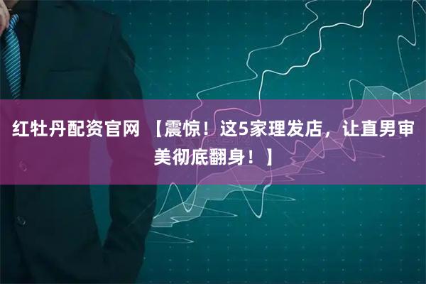 红牡丹配资官网 【震惊！这5家理发店，让直男审美彻底翻身！】