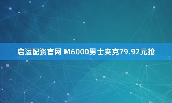 启运配资官网 M6000男士夹克79.92元抢