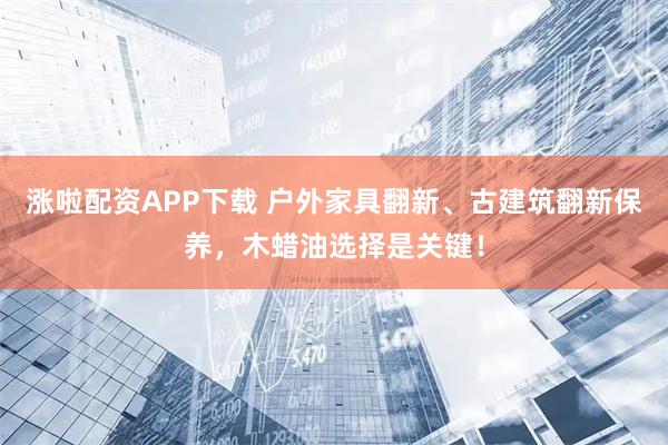 涨啦配资APP下载 户外家具翻新、古建筑翻新保养，木蜡油选择是关键！
