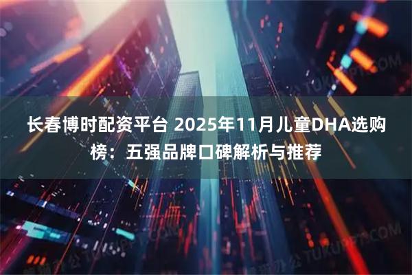 长春博时配资平台 2025年11月儿童DHA选购榜:五强品牌口碑解析与推荐