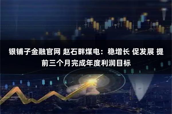 银铺子金融官网 赵石畔煤电:稳增长 促发展 提前三个月完成年度利润目标