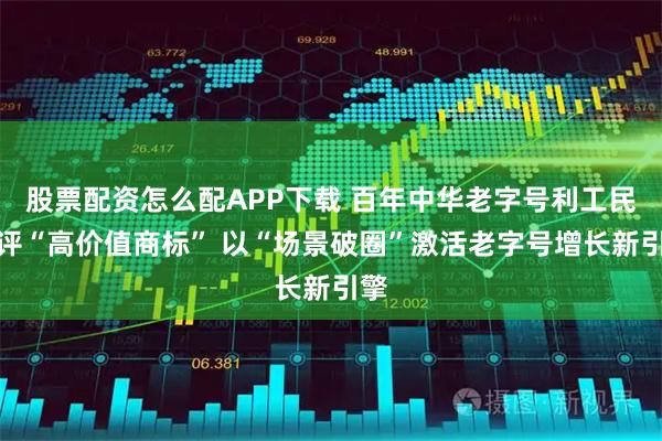 股票配资怎么配APP下载 百年中华老字号利工民获评“高价值商标” 以“场景破圈”激活老字号增长新引擎