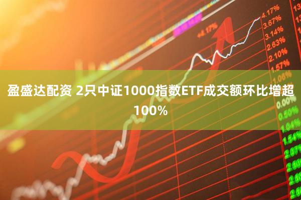 盈盛达配资 2只中证1000指数ETF成交额环比增超100%