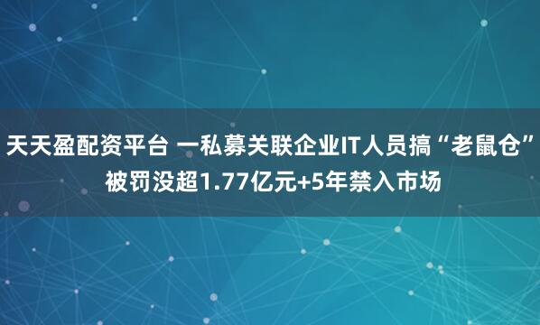 天天盈配资平台 一私募关联企业IT人员搞“老鼠仓” 被罚没超1.77亿元+5年禁入市场
