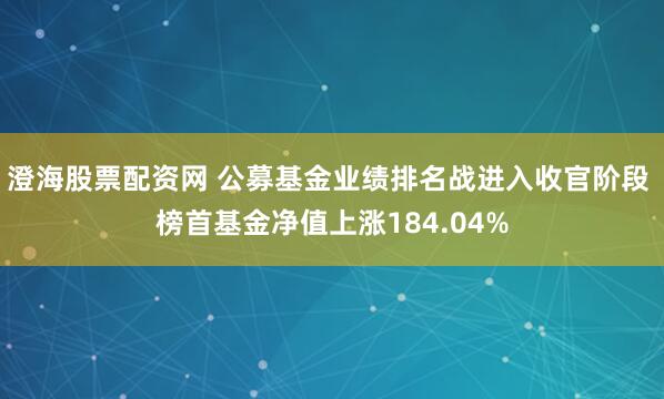 澄海股票配资网 公募基金业绩排名战进入收官阶段 榜首基金净值上涨184.04%