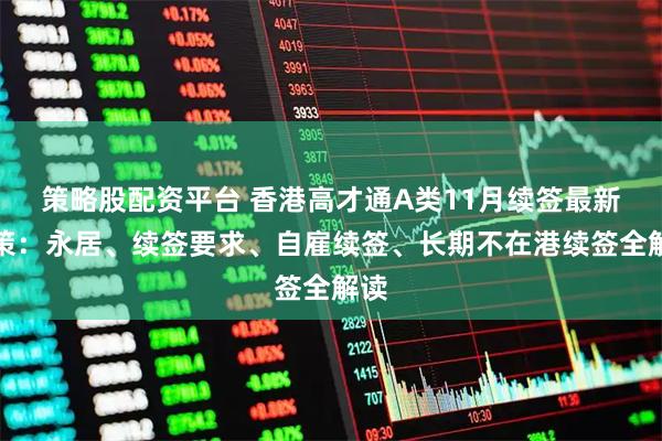 策略股配资平台 香港高才通A类11月续签最新政策：永居、续签要求、自雇续签、长期不在港续签全解读