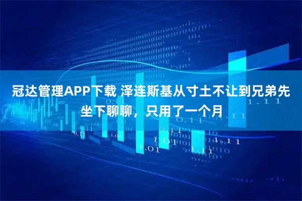 冠达管理APP下载 泽连斯基从寸土不让到兄弟先坐下聊聊,只用了一个月