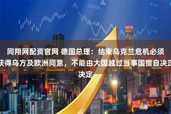 同翔网配资官网 德国总理:结束乌克兰危机必须获得乌方及欧洲同意,不能由大国越过当事国擅自决定