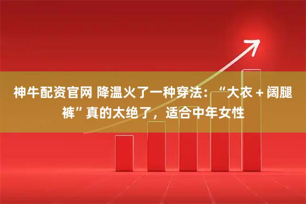 神牛配资官网 降温火了一种穿法：“大衣＋阔腿裤”真的太绝了，适合中年女性