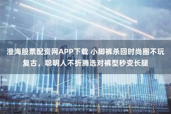 澄海股票配资网APP下载 小脚裤杀回时尚圈不玩复古，聪明人不折腾选对裤型秒变长腿