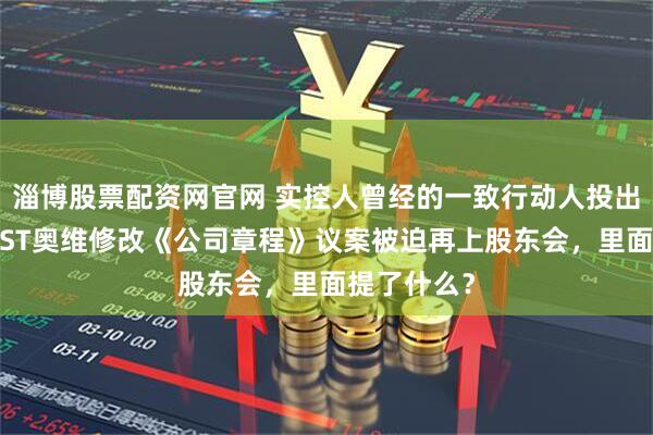 淄博股票配资网官网 实控人曾经的一致行动人投出反对票,*ST奥维修改《公司章程》议案被迫再上股东会,里面提了什么?
