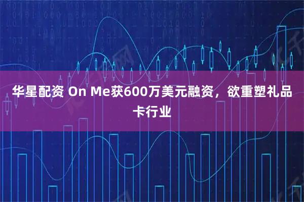 华星配资 On Me获600万美元融资，欲重塑礼品卡行业