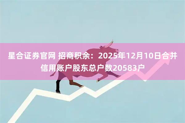 星合证券官网 招商积余：2025年12月10日合并信用账户股东总户数20583户