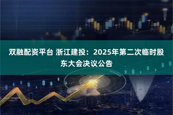 双融配资平台 浙江建投：2025年第二次临时股东大会决议公告