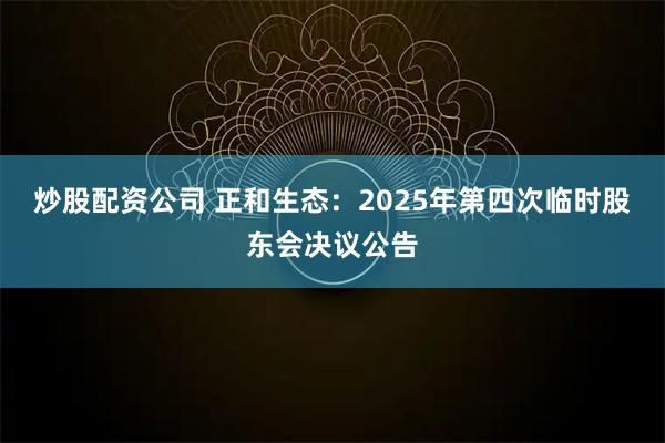炒股配资公司 正和生态：2025年第四次临时股东会决议公告