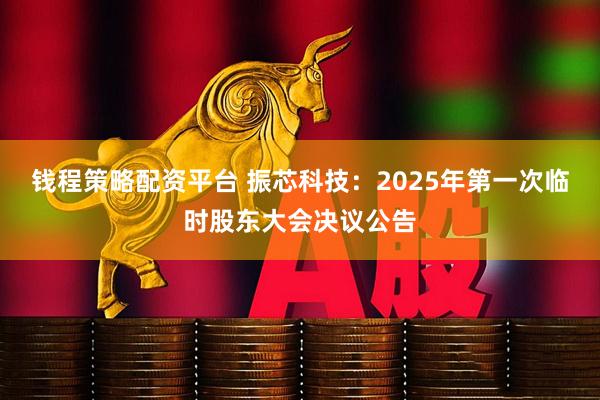 钱程策略配资平台 振芯科技：2025年第一次临时股东大会决议公告
