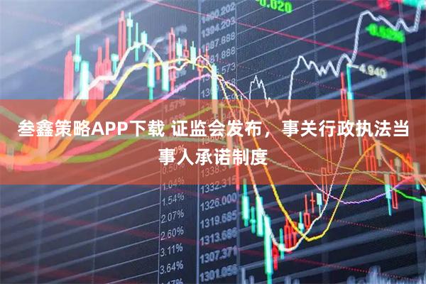 叁鑫策略APP下载 证监会发布，事关行政执法当事人承诺制度