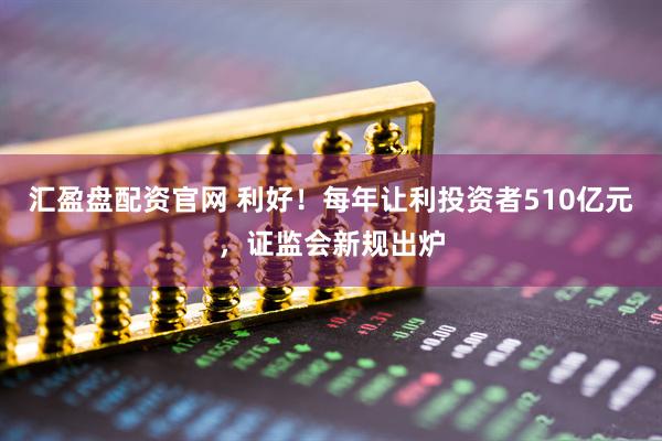 汇盈盘配资官网 利好！每年让利投资者510亿元，证监会新规出炉
