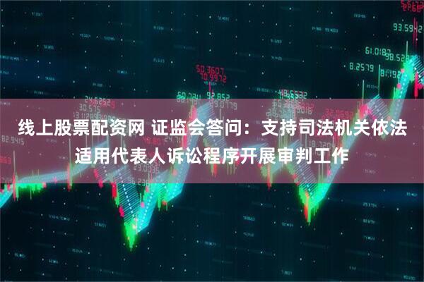 线上股票配资网 证监会答问：支持司法机关依法适用代表人诉讼程序开展审判工作