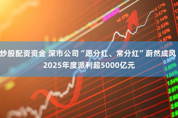 炒股配资资金 深市公司“愿分红、常分红”蔚然成风 2025年度派利超5000亿元