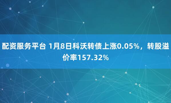 配资服务平台 1月8日科沃转债上涨0.05%，转股溢价率157.32%