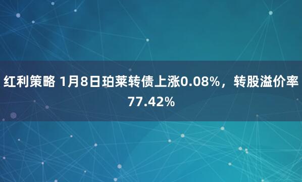 红利策略 1月8日珀莱转债上涨0.08%，转股溢价率77.42%
