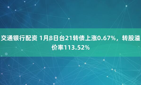 交通银行配资 1月8日台21转债上涨0.67%，转股溢价率113.52%