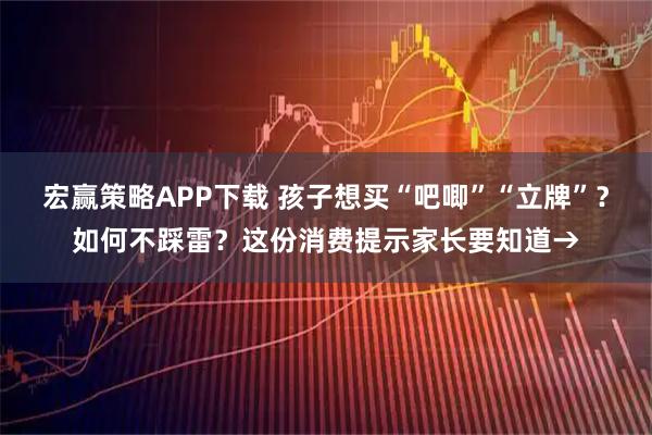 宏赢策略APP下载 孩子想买“吧唧”“立牌”？如何不踩雷？这份消费提示家长要知道→