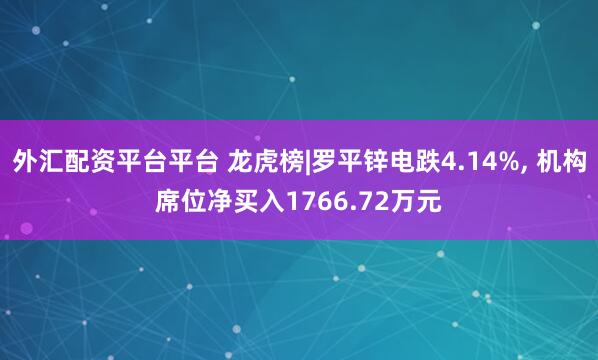 外汇配资平台平台 龙虎榜|罗平锌电跌4.14%, 机构席位净买入1766.72万元