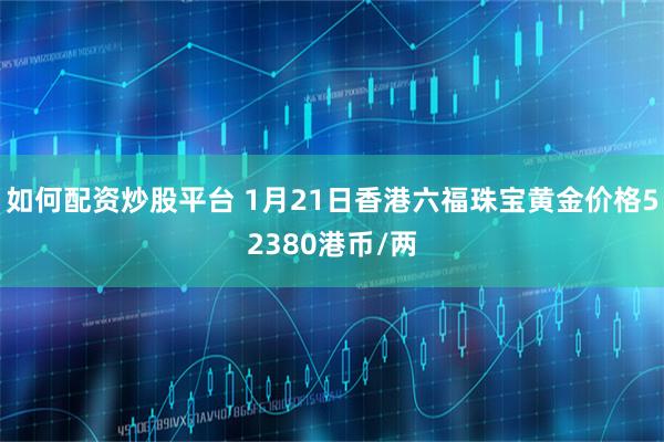 如何配资炒股平台 1月21日香港六福珠宝黄金价格52380港币/两