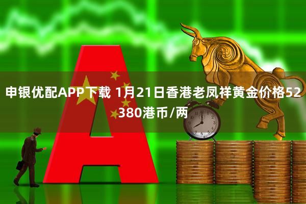 申银优配APP下载 1月21日香港老凤祥黄金价格52380港币/两