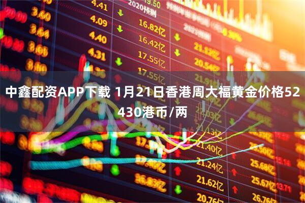 中鑫配资APP下载 1月21日香港周大福黄金价格52430港币/两
