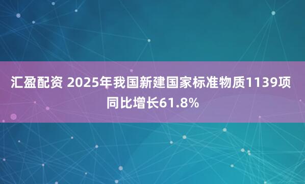 汇盈配资 2025年我国新建国家标准物质1139项 同比增长61.8%