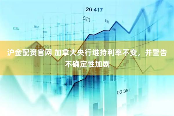 沪金配资官网 加拿大央行维持利率不变，并警告不确定性加剧