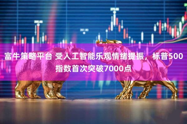 富牛策略平台 受人工智能乐观情绪提振，标普500指数首次突破7000点