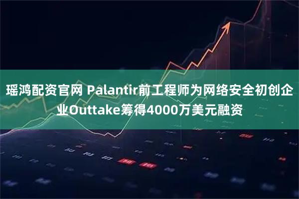 瑶鸿配资官网 Palantir前工程师为网络安全初创企业Outtake筹得4000万美元融资